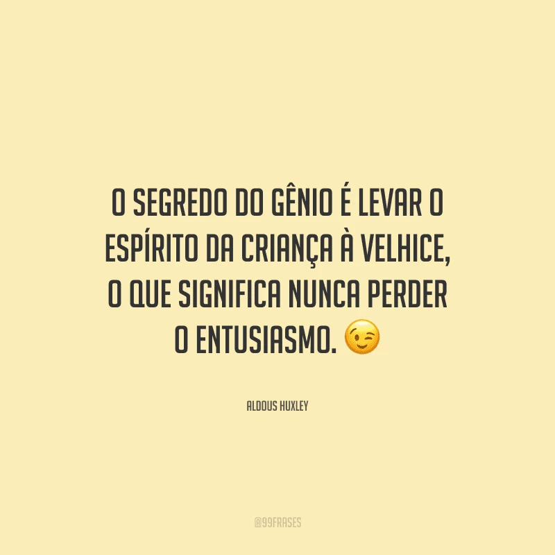 O segredo do gênio é levar o espírito da criança à velhice, o que significa nunca perder o entusiasmo. 