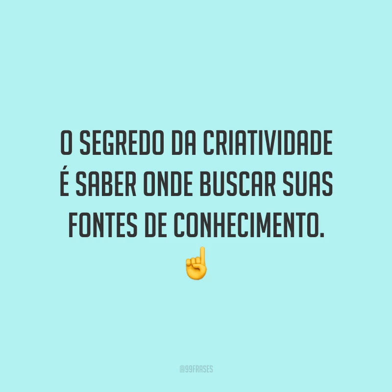 O segredo da criatividade é saber onde buscar suas fontes de conhecimento.