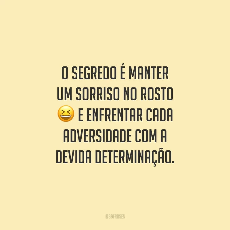 O segredo é manter um sorriso no rosto e enfrentar cada adversidade com a devida determinação.