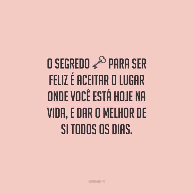 O segredo para ser feliz é aceitar o lugar onde você está hoje na vida, e dar o melhor de si todos os dias.