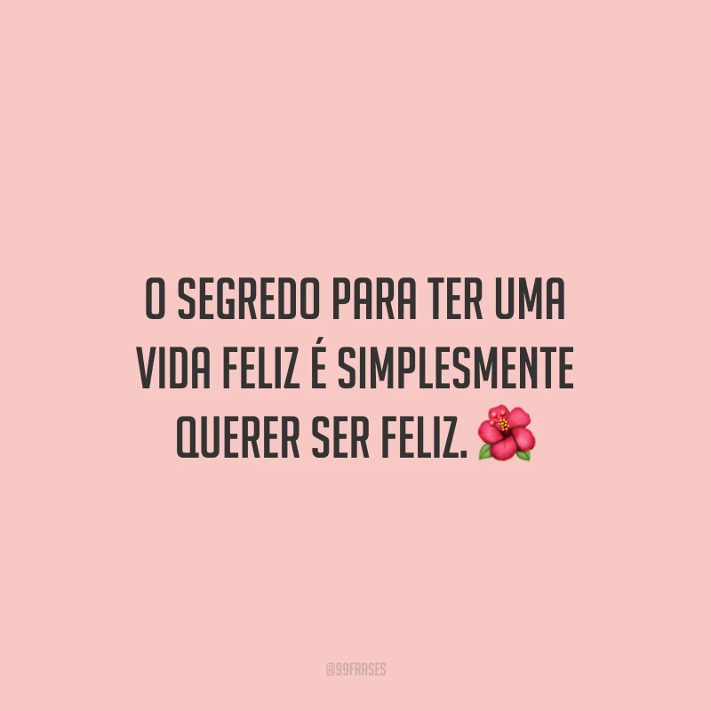 O segredo para ter uma vida feliz é simplesmente querer ser feliz.