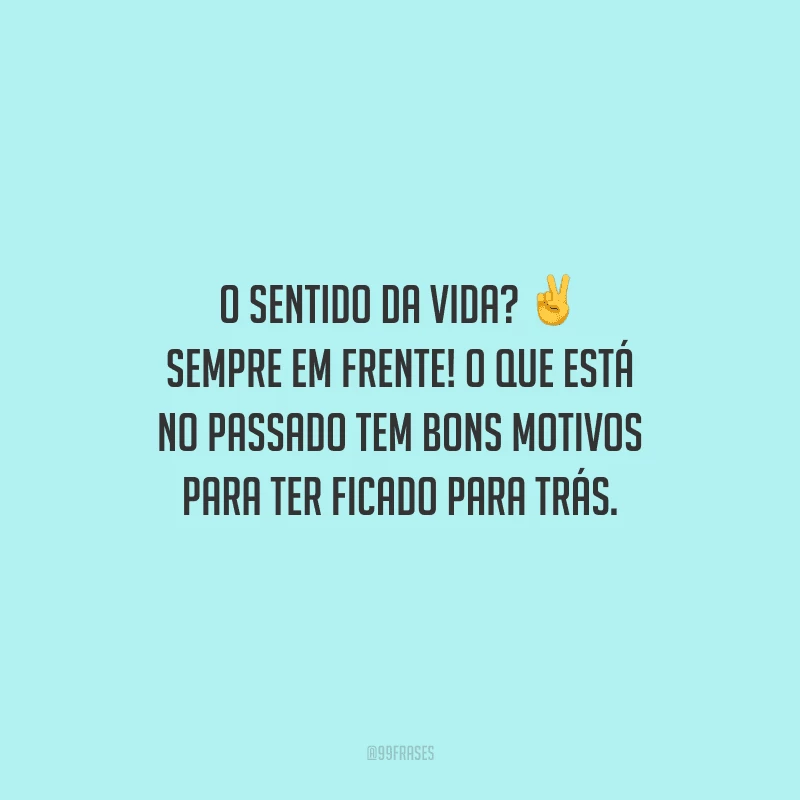 O sentido da vida? Sempre em frente! O que está no passado tem bons motivos para ter ficado para trás. 