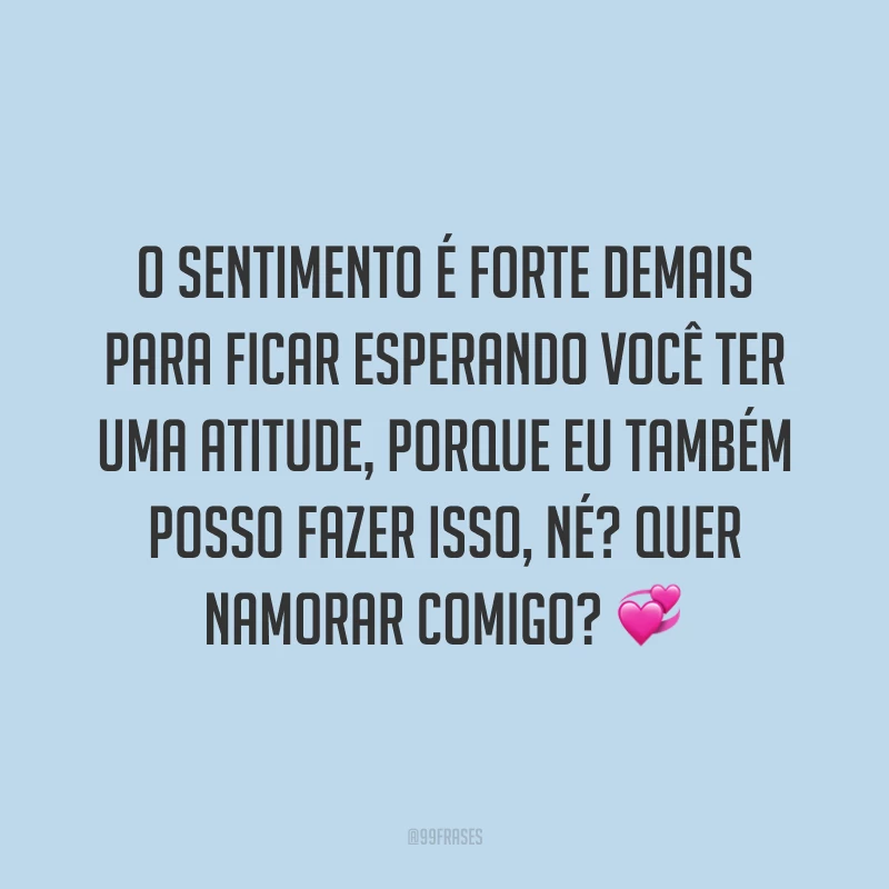 O sentimento é forte demais para ficar esperando você ter uma atitude, porque eu também posso fazer isso, né? Quer namorar comigo? 💞