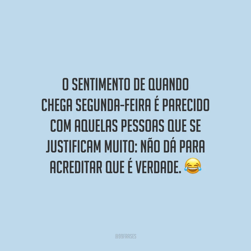 O sentimento de quando chega segunda-feira é parecido com aquelas pessoas que se justificam muito: não dá para acreditar que é verdade. 