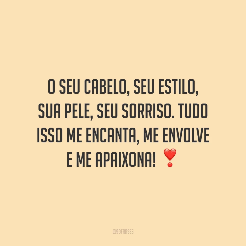 O seu cabelo, seu estilo, sua pele, seu sorriso. Tudo isso me encanta, me envolve e me apaixona!