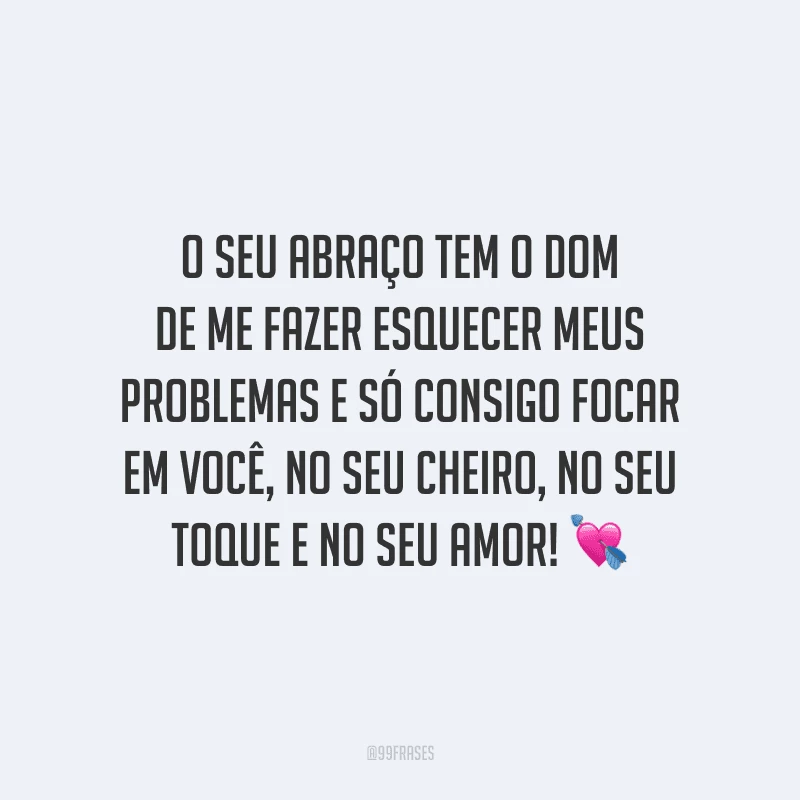 O seu abraço tem o dom de me fazer esquecer meus problemas e só consigo focar em você, no seu cheiro, no seu toque e no seu amor!