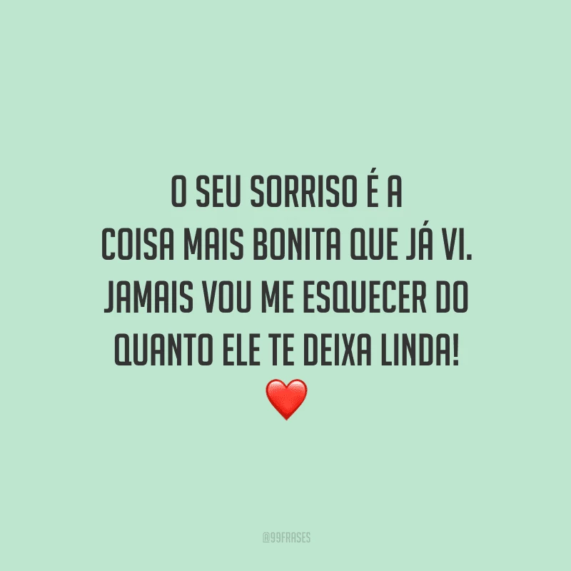 O seu sorriso é a coisa mais bonita que já vi. Jamais vou me esquecer do quanto ele te deixa linda! 
