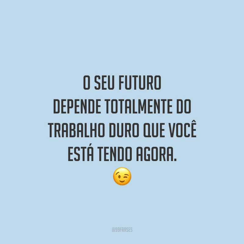 O seu futuro depende totalmente do trabalho duro que você está tendo agora.
