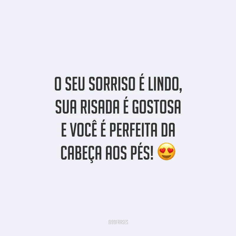 O seu sorriso é lindo, sua risada é gostosa e você é perfeita da cabeça aos pés! 