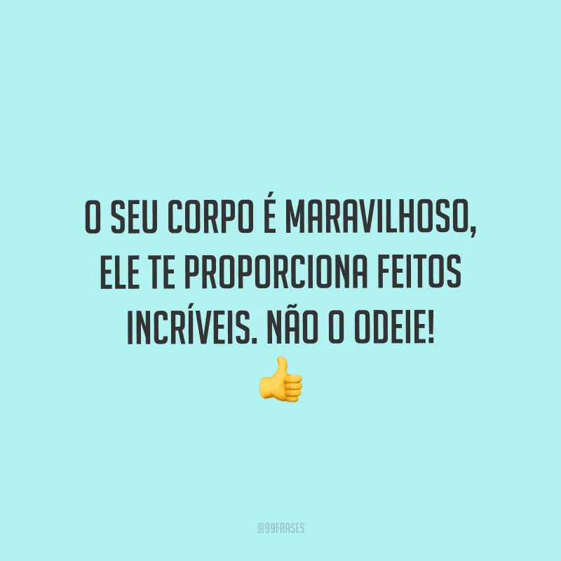 O seu corpo é maravilhoso, ele te proporciona feitos incríveis. Não o odeie!
