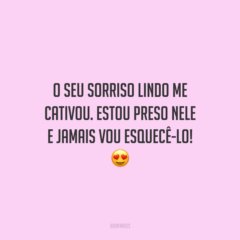 O seu sorriso lindo me cativou. Estou preso nele e jamais vou esquecê-lo! 