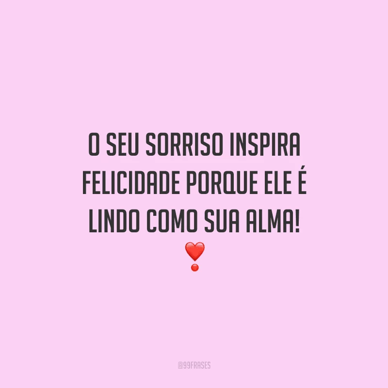 O seu sorriso inspira felicidade porque ele é lindo como sua alma! 