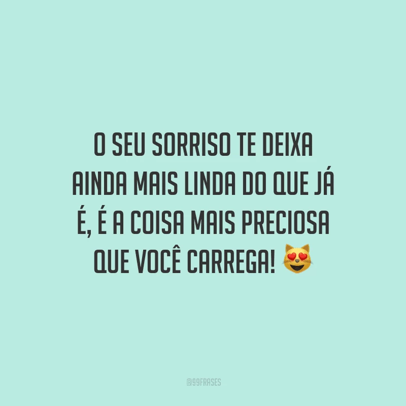 O seu sorriso te deixa ainda mais linda do que já é, é a coisa mais preciosa que você carrega! 