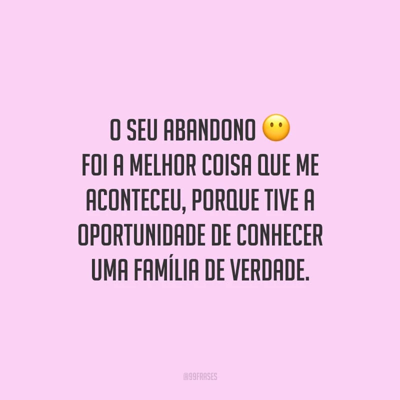 O seu abandono foi a melhor coisa que me aconteceu, porque tive a oportunidade de conhecer uma família de verdade.