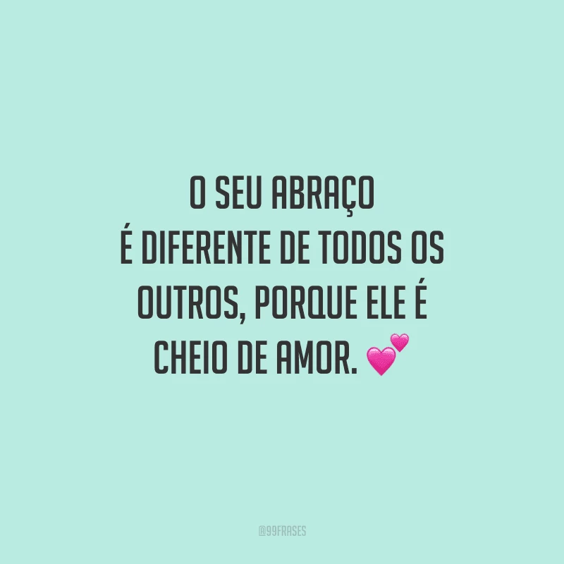 O seu abraço é diferente de todos os outros, porque ele é cheio de amor. 