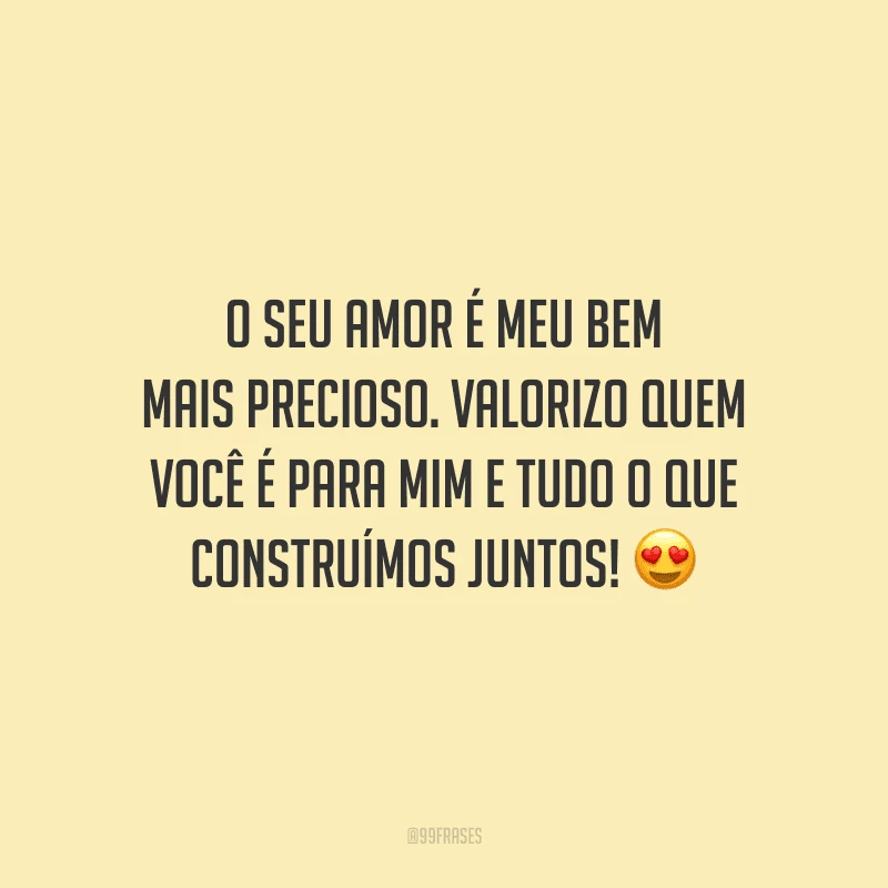 O seu amor é meu bem mais precioso. Valorizo quem você é para mim e tudo o que construímos juntos!