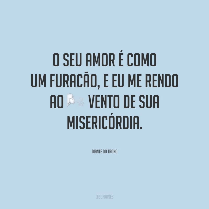 O seu amor é como um furacão, e eu me rendo ao vento de sua misericórdia.