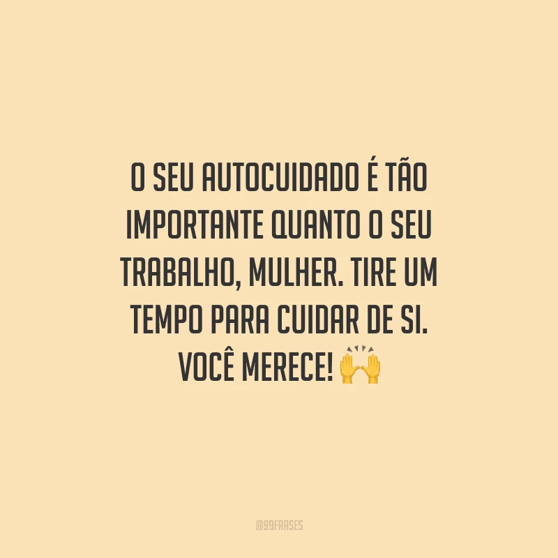 O seu autocuidado é tão importante quanto o seu trabalho, mulher. Tire um tempo para cuidar de si. Você merece! 