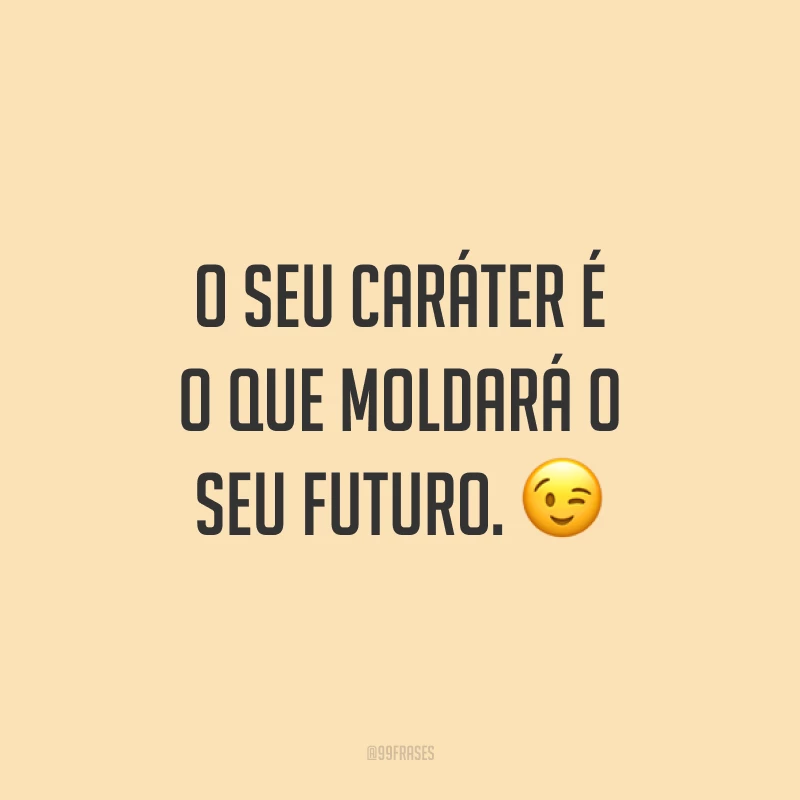 O seu caráter é o que moldará o seu futuro. 😉