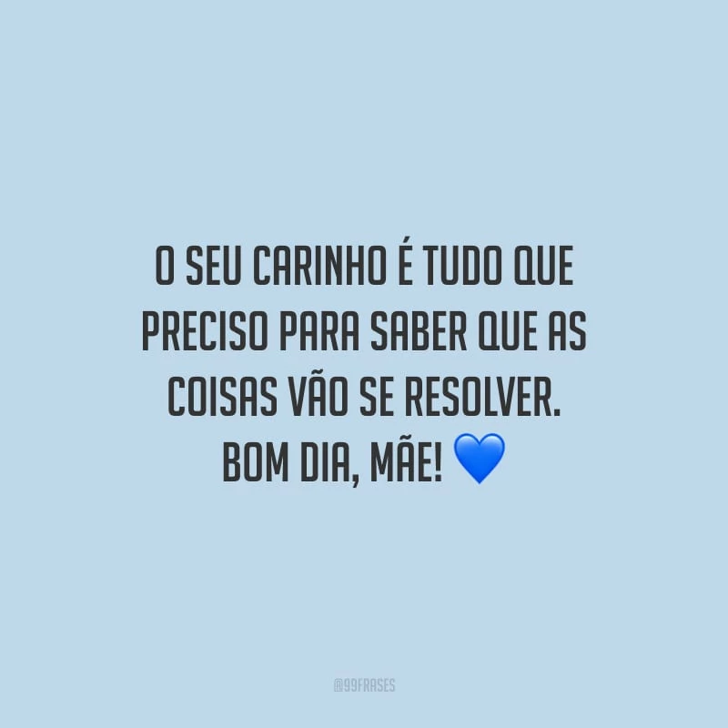 O seu carinho é tudo que preciso para saber que as coisas vão se resolver. Bom dia, mãe!