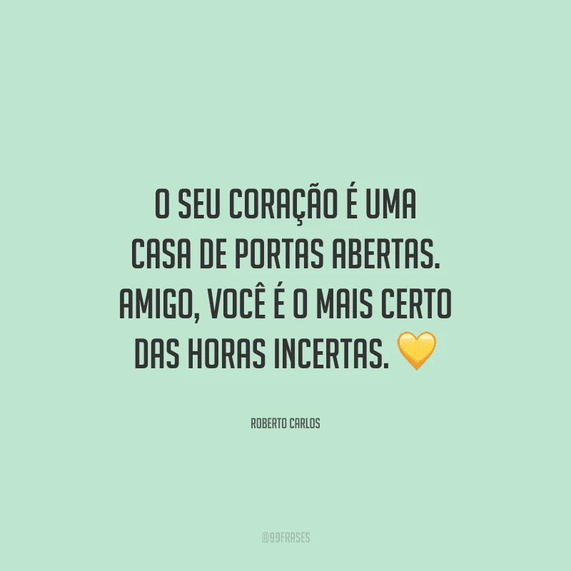 O seu coração é uma casa de portas abertas. Amigo, você é o mais certo das horas incertas.