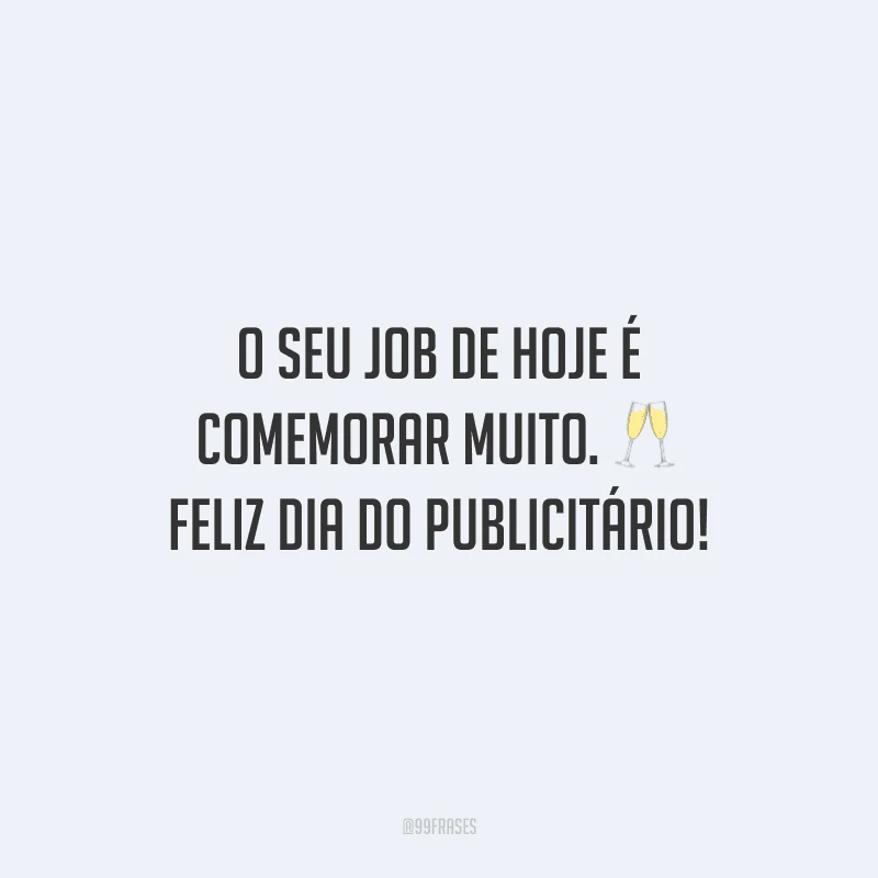 O seu job de hoje é comemorar muito. Feliz Dia do Publicitário!