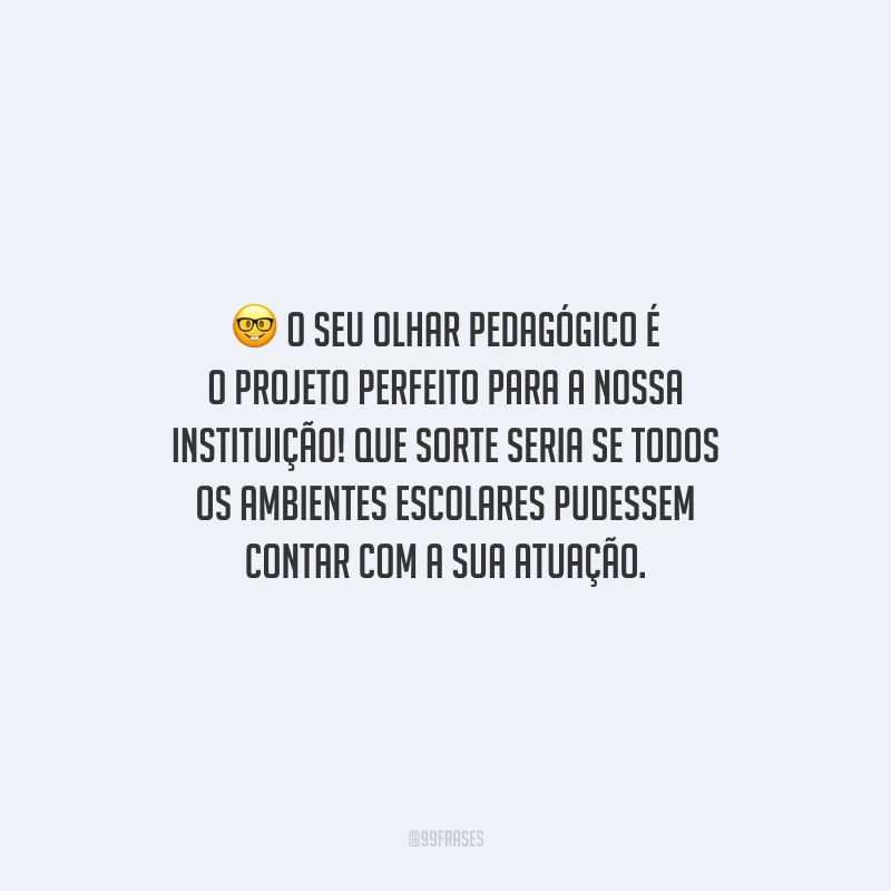 O seu olhar pedagógico é o projeto perfeito para a nossa instituição! Que sorte seria se todos os ambientes escolares pudessem contar com a sua atuação. 