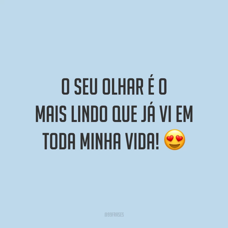 O seu olhar é o mais lindo que já vi em toda minha vida!