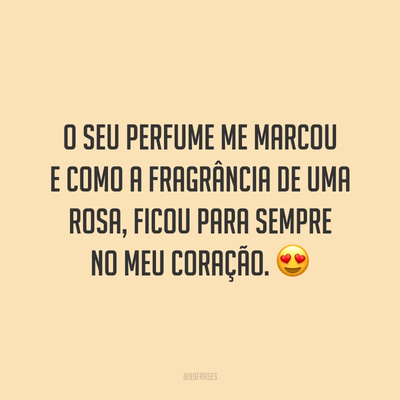 O seu perfume me marcou e como a fragrância de uma rosa, ficou para sempre no meu coração. 😍