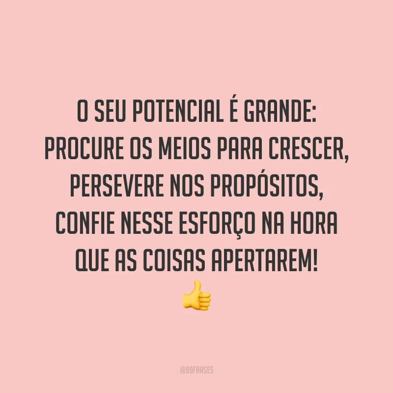 O seu potencial é grande: procure os meios para crescer, persevere nos propósitos, confie nesse esforço na hora que as coisas apertarem! 👍