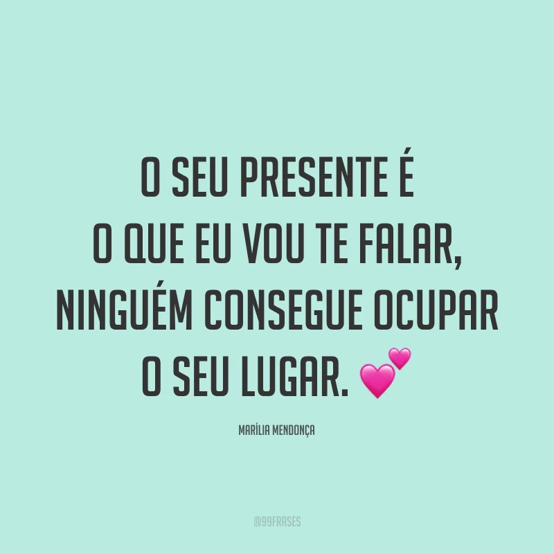 O seu presente é o que eu vou te falar, ninguém consegue ocupar o seu lugar. 💕