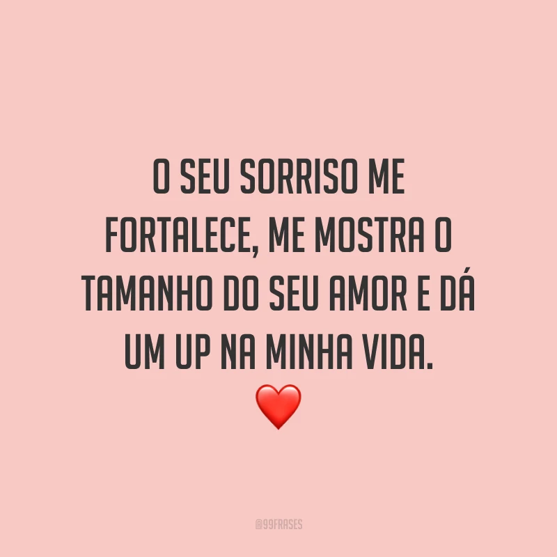 O seu sorriso me fortalece, me mostra o tamanho do seu amor e dá um up na minha vida. ❤️
