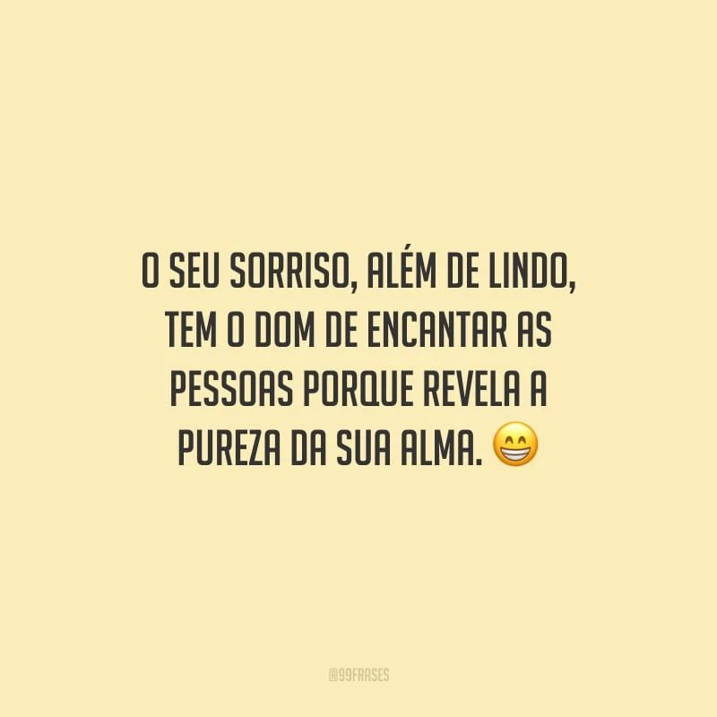 O seu sorriso, além de lindo, tem o dom de encantar as pessoas porque revela a pureza da sua alma.