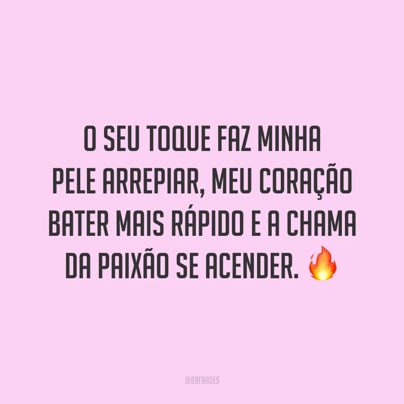 O seu toque faz minha pele arrepiar, meu coração bater mais rápido e a chama da paixão se acender. 🔥
