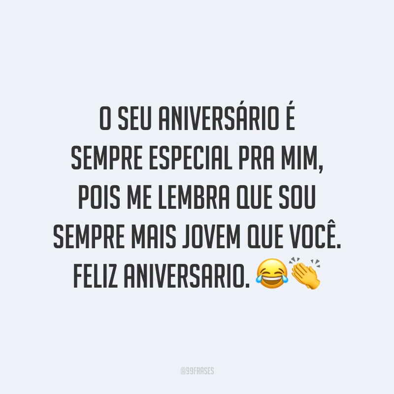 O seu aniversário é sempre especial pra mim, pois me lembra que sou sempre mais jovem que você. Feliz aniversario. 😂👏