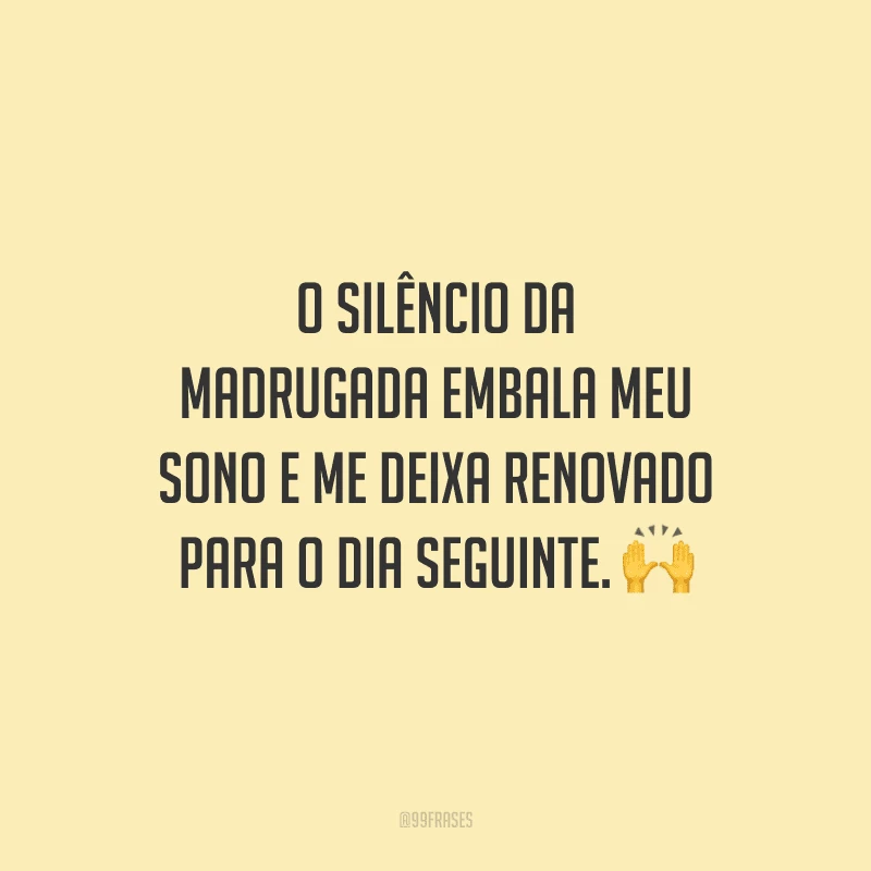 O silêncio da madrugada embala meu sono e me deixa renovado para o dia seguinte.