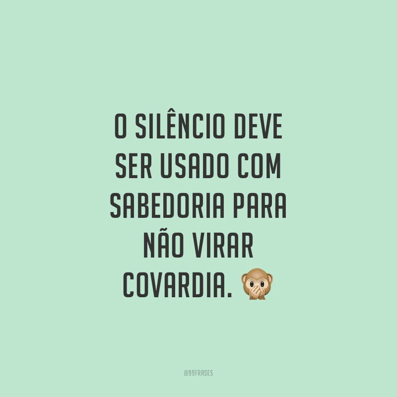 O silêncio deve ser usado com sabedoria para não virar covardia.
