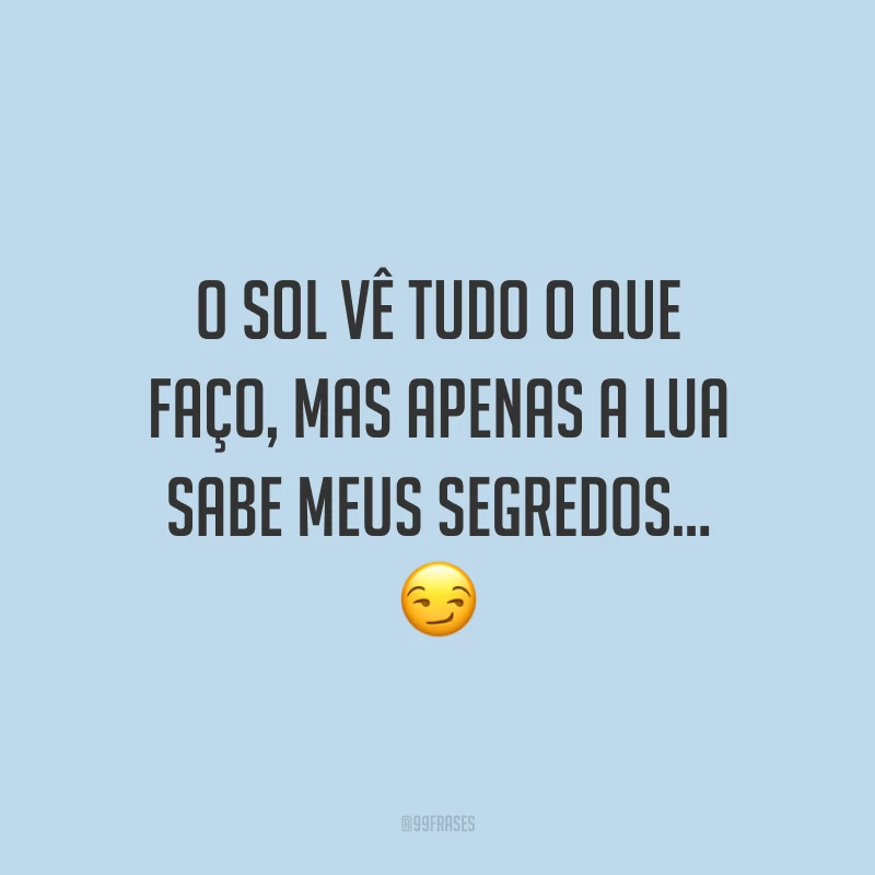 O sol vê tudo o que faço, mas apenas a lua sabe meus segredos… ?