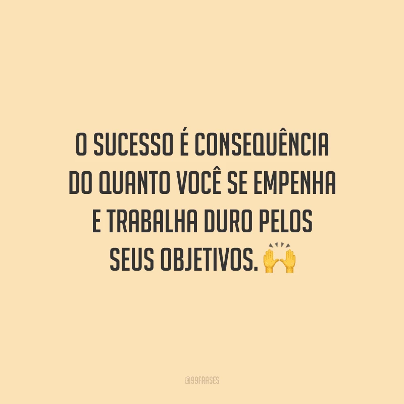 O sucesso é consequência do quanto você se empenha e trabalha duro pelos seus objetivos.