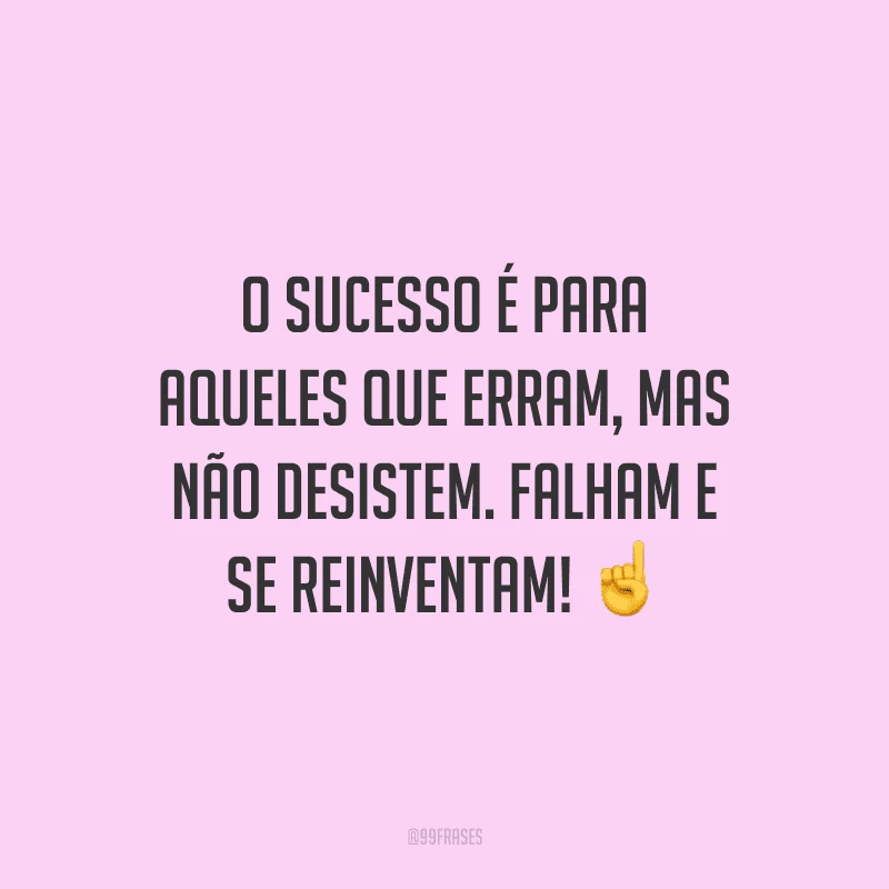 O sucesso é para aqueles que erram, mas não desistem. Falham e se reinventam!