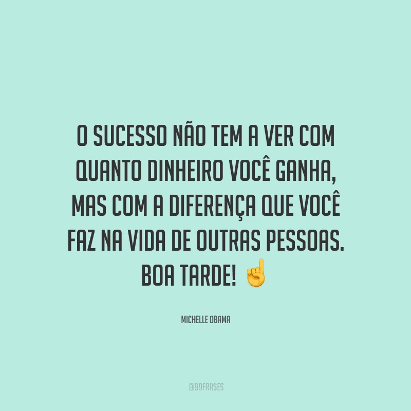 O sucesso não tem a ver com quanto dinheiro você ganha, mas com a diferença que você faz na vida de outras pessoas. Boa tarde!