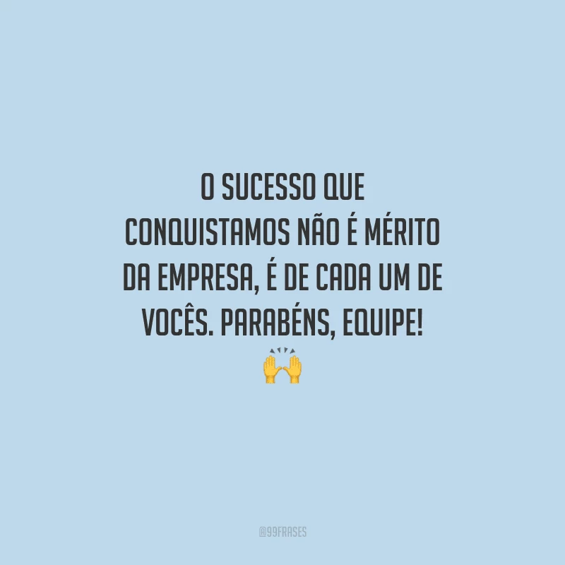 O sucesso que conquistamos não é mérito da empresa, é de cada um de vocês. Parabéns, equipe! 