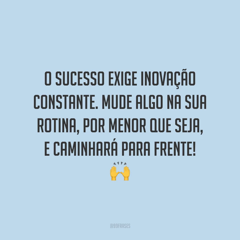 O sucesso exige inovação constante. Mude algo na sua rotina, por menor que seja, e caminhará para frente!