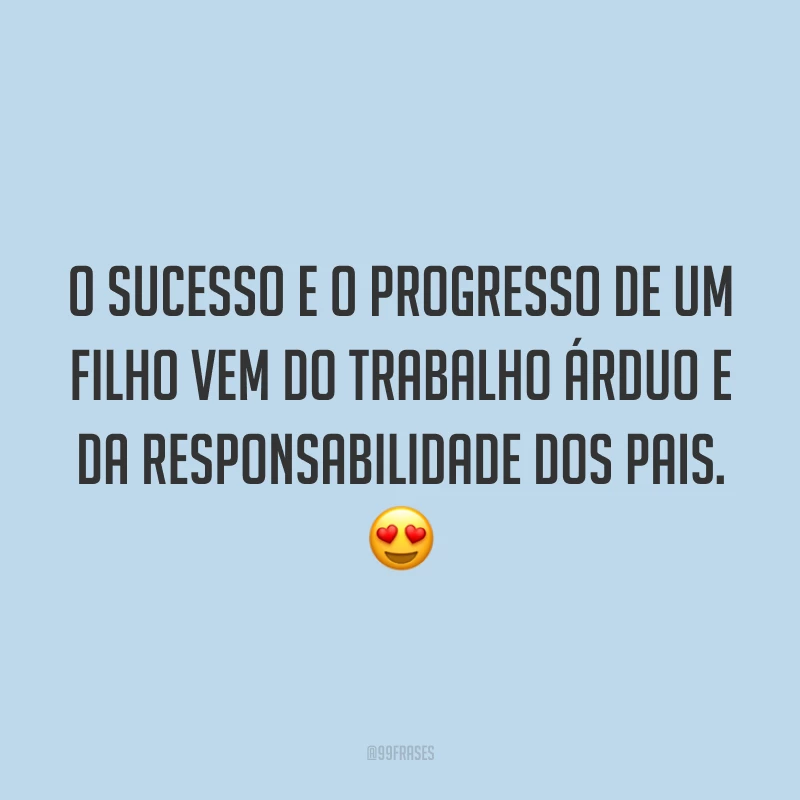O sucesso e o progresso de um filho vem do trabalho árduo e da responsabilidade dos pais. 😍