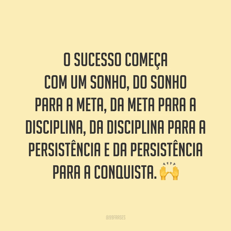 O sucesso começa com um sonho, do sonho para a meta, da meta para a disciplina, da disciplina para a persistência e da persistência para a conquista. 🙌