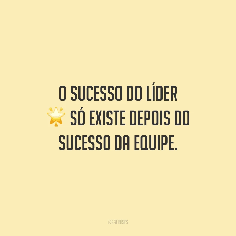 O sucesso do líder só existe depois do sucesso da equipe.
