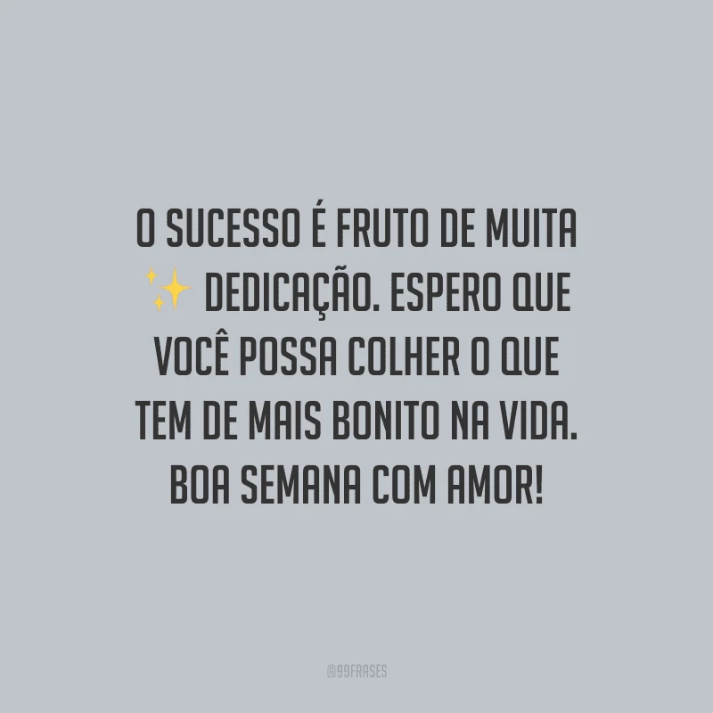 O sucesso é fruto de muita dedicação. Espero que você possa colher o que tem de mais bonito na vida. Boa semana com amor!