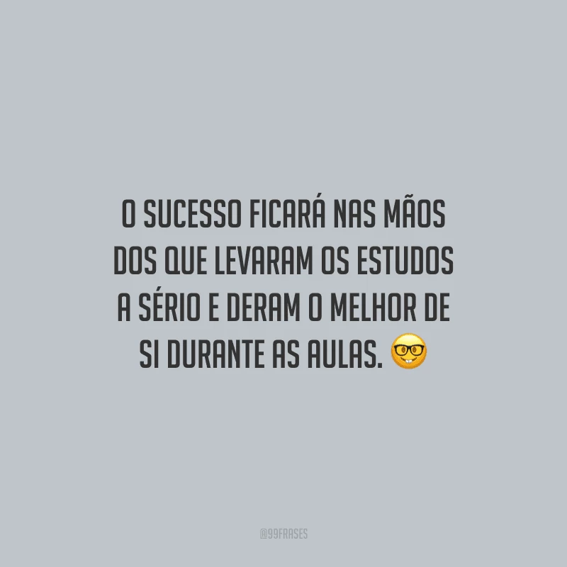 O sucesso ficará nas mãos dos que levaram os estudos a sério e deram o melhor de si durante as aulas.