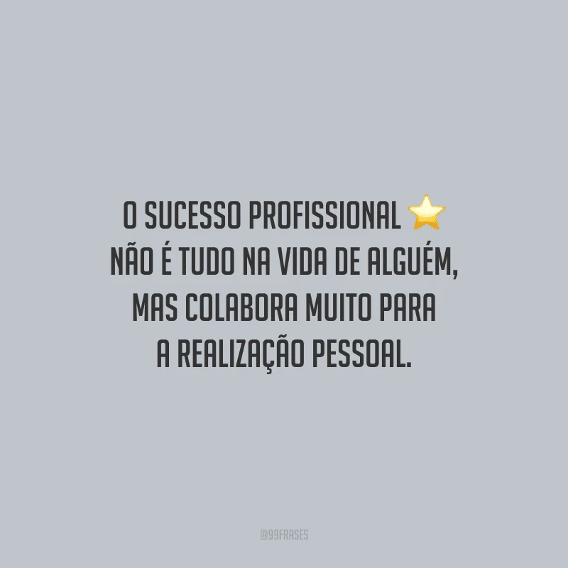O sucesso profissional não é tudo na vida de alguém, mas colabora muito para a realização pessoal.