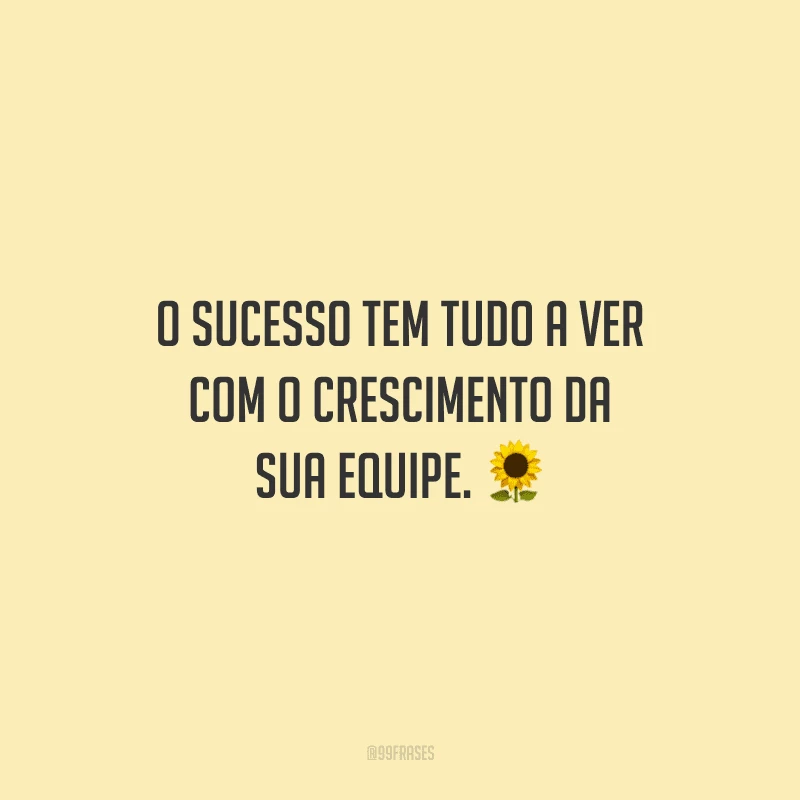 O sucesso tem tudo a ver com o crescimento da sua equipe. 